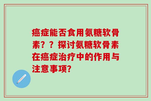 癌症能否食用氨糖软骨素？？探讨氨糖软骨素在癌症治疗中的作用与注意事项？-第1张图片-氨糖科普网