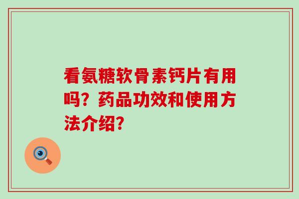 看氨糖软骨素钙片有用吗?药品功效和使用方法介绍?-第1张图片-氨糖科普网 看氨糖软骨素钙片有用吗?药品功效和使用方法介绍?-第1张图片-氨糖科普网