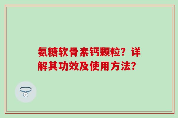 氨糖软骨素钙颗粒？详解其功效及使用方法？-第1张图片-氨糖科普网