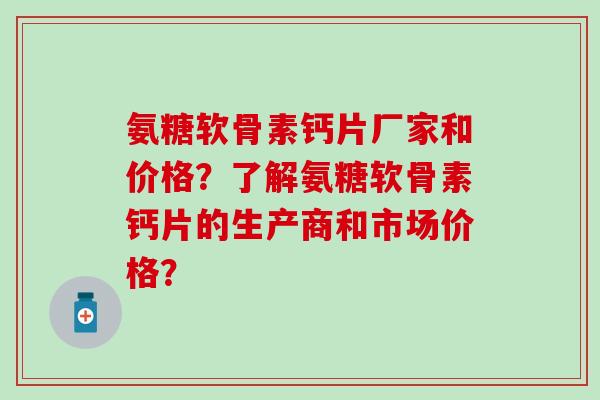 氨糖软骨素钙片厂家和价格？了解氨糖软骨素钙片的生产商和市场价格？-第1张图片-氨糖科普网