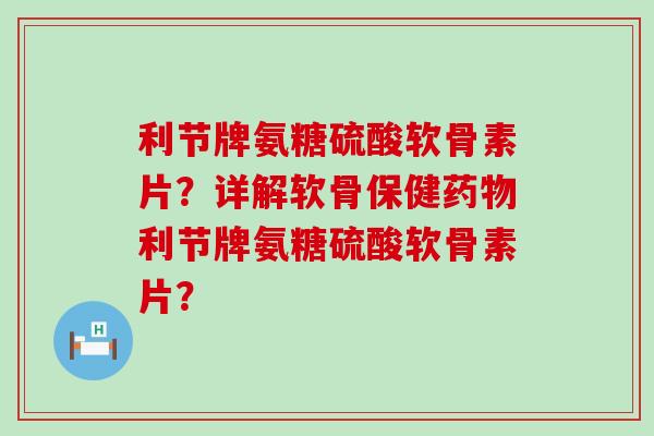 利节牌氨糖硫酸软骨素片?详解软骨保健药物利节牌氨糖硫酸软骨素片?-第1张图片-氨糖科普网 利节牌氨糖硫酸软骨素片?详解软骨保健药物利节牌氨糖硫酸软骨素片?-第1张图片-氨糖科普网