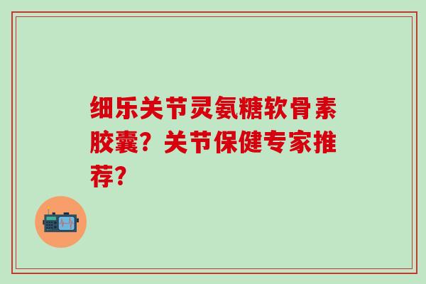 细乐关节灵氨糖软骨素胶囊?关节保健专家推荐?-第1张图片-氨糖科普网 细乐关节灵氨糖软骨素胶囊?关节保健专家推荐?-第1张图片-氨糖科普网
