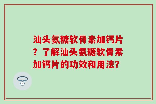 汕头氨糖软骨素加钙片?了解汕头氨糖软骨素加钙片的功效和用法?-第1张图片-氨糖科普网 汕头氨糖软骨素加钙片?了解汕头氨糖软骨素加钙片的功效和用法?-第1张图片-氨糖科普网