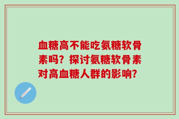 血糖高不能吃氨糖软骨素吗?探讨氨糖软骨素对高血糖人群的影响?-第1张图片-氨糖科普网 血糖高不能吃氨糖软骨素吗?探讨氨糖软骨素对高血糖人群的影响?-第1张图片-氨糖科普网