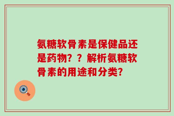 氨糖软骨素是保健品还是药物??解析氨糖软骨素的用途和分类?-第1张图片-氨糖科普网 氨糖软骨素是保健品还是药物??解析氨糖软骨素的用途和分类?-第1张图片-氨糖科普网