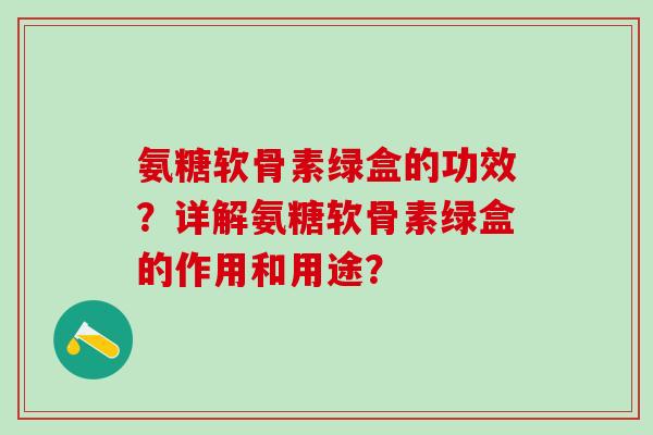 氨糖软骨素绿盒的功效?详解氨糖软骨素绿盒的作用和用途?-第1张图片-氨糖科普网 氨糖软骨素绿盒的功效?详解氨糖软骨素绿盒的作用和用途?-第1张图片-氨糖科普网