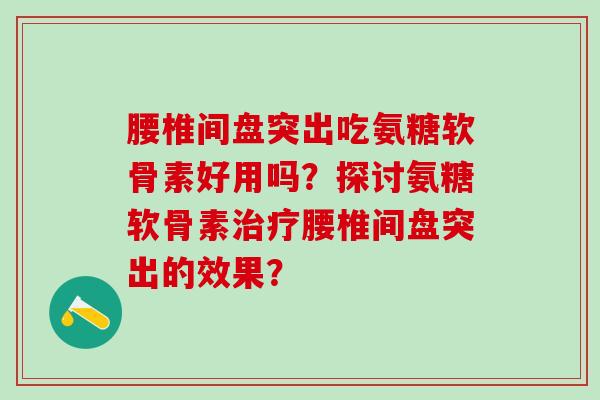 腰椎间盘突出吃氨糖软骨素好用吗?探讨氨糖软骨素治疗腰椎间盘突出的效果?-第1张图片-氨糖科普网 腰椎间盘突出吃氨糖软骨素好用吗?探讨氨糖软骨素治疗腰椎间盘突出的效果?-第1张图片-氨糖科普网