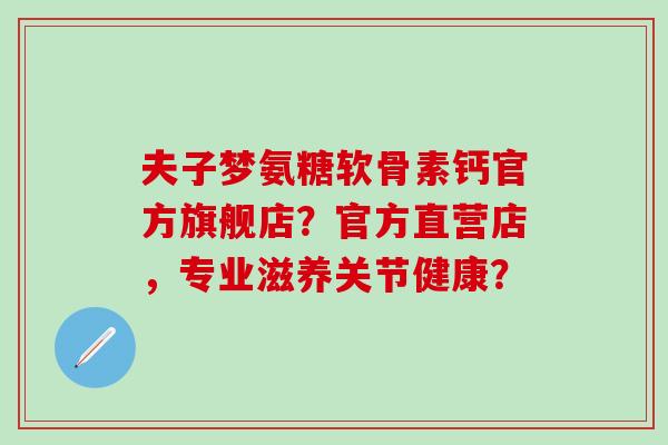 夫子梦氨糖软骨素钙官方旗舰店?官方直营店,专业滋养关节健康?-第1张图片-氨糖科普网 夫子梦氨糖软骨素钙官方旗舰店?官方直营店,专业滋养关节健康?-第1张图片-氨糖科普网