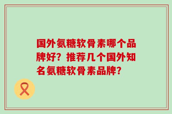 国外氨糖软骨素哪个品牌好?推荐几个国外知名氨糖软骨素品牌?-第1张图片-氨糖科普网 国外氨糖软骨素哪个品牌好?推荐几个国外知名氨糖软骨素品牌?-第1张图片-氨糖科普网