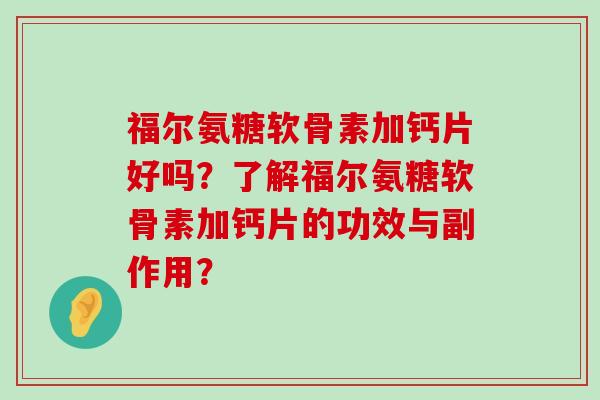 福尔氨糖软骨素加钙片好吗？了解福尔氨糖软骨素加钙片的功效与副作用？-第1张图片-氨糖科普网