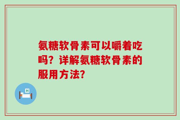 氨糖软骨素可以嚼着吃吗?详解氨糖软骨素的服用方法?-第1张图片-氨糖科普网 氨糖软骨素可以嚼着吃吗?详解氨糖软骨素的服用方法?-第1张图片-氨糖科普网