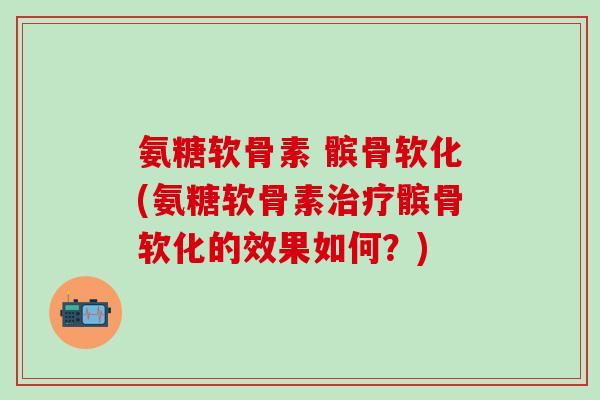 氨糖软骨素 髌骨软化(氨糖软骨素治疗髌骨软化的效果如何?)-第1张图片-氨糖科普网 氨糖软骨素 髌骨软化(氨糖软骨素治疗髌骨软化的效果如何?)-第1张图片-氨糖科普网