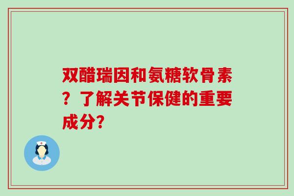 双醋瑞因和氨糖软骨素?了解关节保健的重要成分?-第1张图片-氨糖科普网 双醋瑞因和氨糖软骨素?了解关节保健的重要成分?-第1张图片-氨糖科普网
