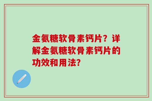 金氨糖软骨素钙片？详解金氨糖软骨素钙片的功效和用法？-第1张图片-氨糖科普网