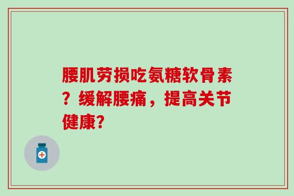腰肌劳损吃氨糖软骨素?缓解腰痛,提高关节健康?-第1张图片-氨糖科普网 腰肌劳损吃氨糖软骨素?缓解腰痛,提高关节健康?-第1张图片-氨糖科普网