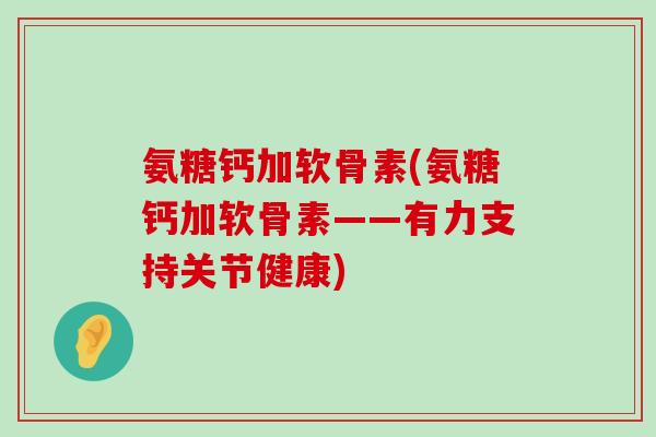 氨糖钙加软骨素(氨糖钙加软骨素——有力支持关节健康)-第1张图片-氨糖科普网 氨糖钙加软骨素(氨糖钙加软骨素——有力支持关节健康)-第1张图片-氨糖科普网
