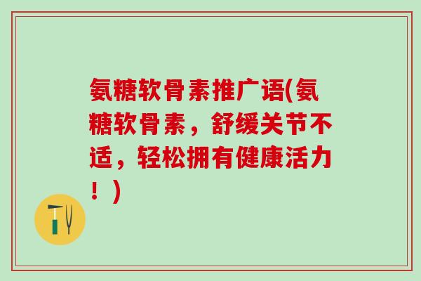 氨糖软骨素推广语(氨糖软骨素,舒缓关节不适,轻松拥有健康活力!)-第1张图片-氨糖科普网 氨糖软骨素推广语(氨糖软骨素,舒缓关节不适,轻松拥有健康活力!)-第1张图片-氨糖科普网