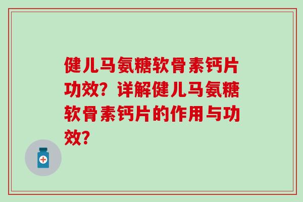 健儿马氨糖软骨素钙片功效？详解健儿马氨糖软骨素钙片的作用与功效？-第1张图片-氨糖科普网