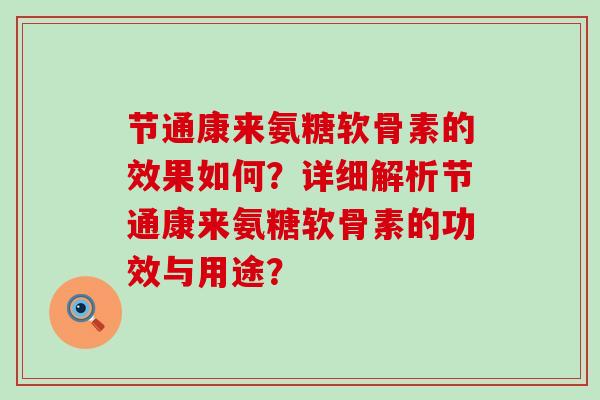 节通康来氨糖软骨素的效果如何？详细解析节通康来氨糖软骨素的功效与用途？-第1张图片-氨糖科普网
