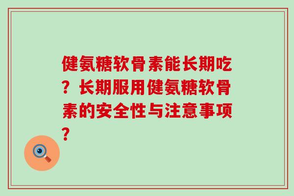 健氨糖软骨素能长期吃?长期服用健氨糖软骨素的安全性与注意事项?-第1张图片-氨糖科普网 健氨糖软骨素能长期吃?长期服用健氨糖软骨素的安全性与注意事项?-第1张图片-氨糖科普网