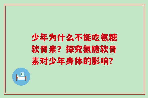少年为什么不能吃氨糖软骨素?探究氨糖软骨素对少年身体的影响?-第1张图片-氨糖科普网 少年为什么不能吃氨糖软骨素?探究氨糖软骨素对少年身体的影响?-第1张图片-氨糖科普网