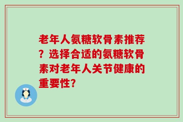 老年人氨糖软骨素推荐?选择合适的氨糖软骨素对老年人关节健康的重要性?-第1张图片-氨糖科普网 老年人氨糖软骨素推荐?选择合适的氨糖软骨素对老年人关节健康的重要性?-第1张图片-氨糖科普网