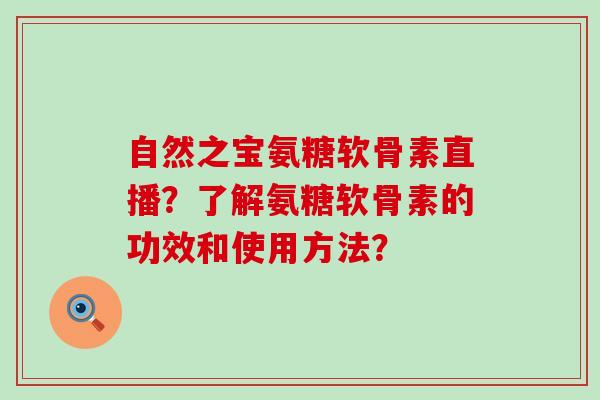 自然之宝氨糖软骨素直播?了解氨糖软骨素的功效和使用方法?-第1张图片-氨糖科普网 自然之宝氨糖软骨素直播?了解氨糖软骨素的功效和使用方法?-第1张图片-氨糖科普网