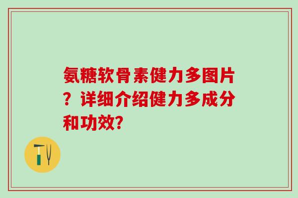 氨糖软骨素健力多图片？详细介绍健力多成分和功效？-第1张图片-氨糖科普网