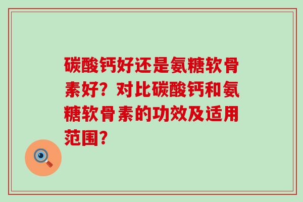 碳酸钙好还是氨糖软骨素好?对比碳酸钙和氨糖软骨素的功效及适用范围?-第1张图片-氨糖科普网 碳酸钙好还是氨糖软骨素好?对比碳酸钙和氨糖软骨素的功效及适用范围?-第1张图片-氨糖科普网