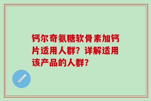 钙尔奇氨糖软骨素加钙片适用人群?详解适用该产品的人群?-第1张图片-氨糖科普网 钙尔奇氨糖软骨素加钙片适用人群?详解适用该产品的人群?-第1张图片-氨糖科普网