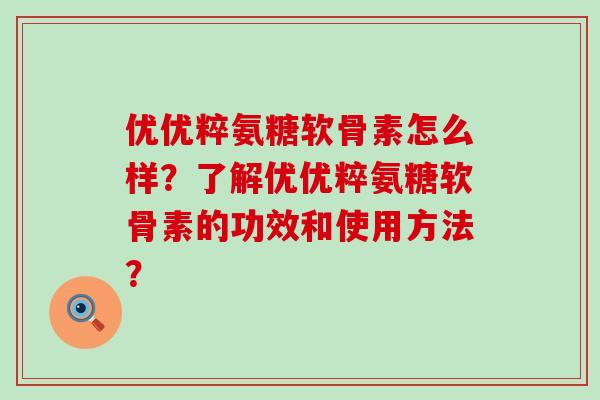 优优粹氨糖软骨素怎么样?了解优优粹氨糖软骨素的功效和使用方法?-第1张图片-氨糖科普网 优优粹氨糖软骨素怎么样?了解优优粹氨糖软骨素的功效和使用方法?-第1张图片-氨糖科普网