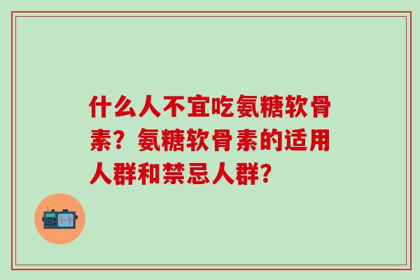 什么人不宜吃氨糖软骨素?氨糖软骨素的适用人群和禁忌人群?-第1张图片-氨糖科普网 什么人不宜吃氨糖软骨素?氨糖软骨素的适用人群和禁忌人群?-第1张图片-氨糖科普网