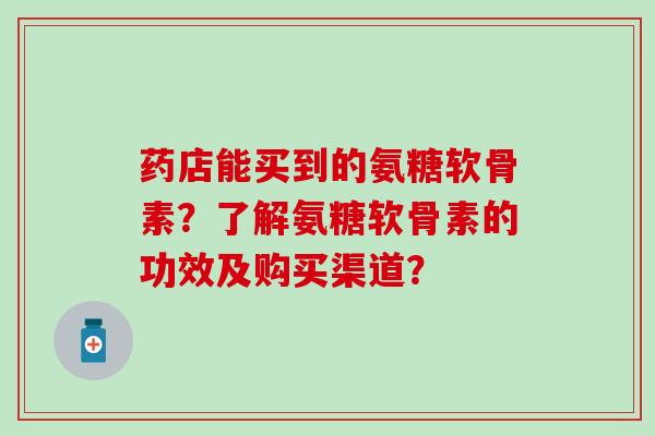 药店能买到的氨糖软骨素?了解氨糖软骨素的功效及购买渠道?-第1张图片-氨糖科普网 药店能买到的氨糖软骨素?了解氨糖软骨素的功效及购买渠道?-第1张图片-氨糖科普网