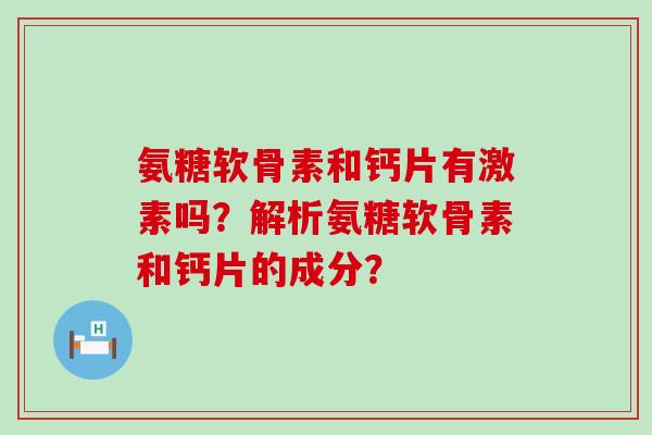 氨糖软骨素和钙片有激素吗？解析氨糖软骨素和钙片的成分？-第1张图片-氨糖科普网