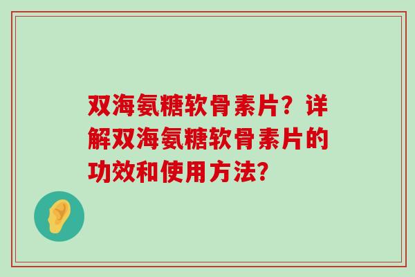 双海氨糖软骨素片?详解双海氨糖软骨素片的功效和使用方法?-第1张图片-氨糖科普网 双海氨糖软骨素片?详解双海氨糖软骨素片的功效和使用方法?-第1张图片-氨糖科普网