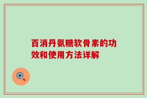 百消丹氨糖软骨素的功效和使用方法详解-第1张图片-氨糖科普网 百消丹氨糖软骨素的功效和使用方法详解-第1张图片-氨糖科普网