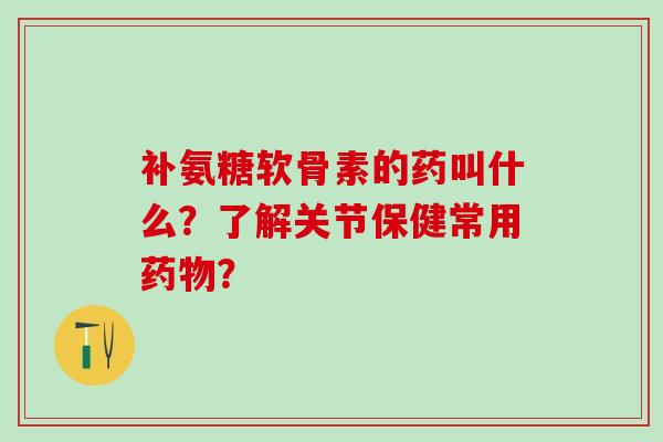 补氨糖软骨素的药叫什么?了解关节保健常用药物?-第1张图片-氨糖科普网 补氨糖软骨素的药叫什么?了解关节保健常用药物?-第1张图片-氨糖科普网