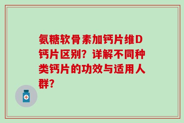氨糖软骨素加钙片维D钙片区别？详解不同种类钙片的功效与适用人群？-第1张图片-氨糖科普网