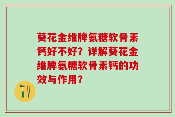 葵花金维牌氨糖软骨素钙好不好?详解葵花金维牌氨糖软骨素钙的功效与作用?-第1张图片-氨糖科普网 葵花金维牌氨糖软骨素钙好不好?详解葵花金维牌氨糖软骨素钙的功效与作用?-第1张图片-氨糖科普网