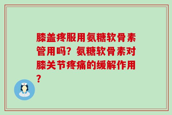 膝盖疼服用氨糖软骨素管用吗?氨糖软骨素对膝关节疼痛的缓解作用?-第1张图片-氨糖科普网 膝盖疼服用氨糖软骨素管用吗?氨糖软骨素对膝关节疼痛的缓解作用?-第1张图片-氨糖科普网