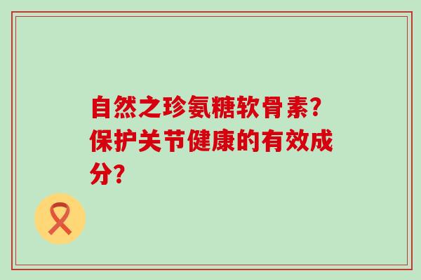 自然之珍氨糖软骨素?保护关节健康的有效成分?-第1张图片-氨糖科普网 自然之珍氨糖软骨素?保护关节健康的有效成分?-第1张图片-氨糖科普网