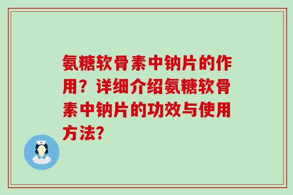 氨糖软骨素中钠片的作用?详细介绍氨糖软骨素中钠片的功效与使用方法?-第1张图片-氨糖科普网 氨糖软骨素中钠片的作用?详细介绍氨糖软骨素中钠片的功效与使用方法?-第1张图片-氨糖科普网