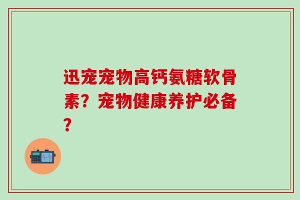 迅宠宠物高钙氨糖软骨素?宠物健康养护必备?-第1张图片-氨糖科普网 迅宠宠物高钙氨糖软骨素?宠物健康养护必备?-第1张图片-氨糖科普网