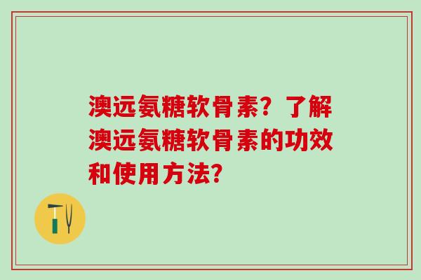 澳远氨糖软骨素?了解澳远氨糖软骨素的功效和使用方法?-第1张图片-氨糖科普网 澳远氨糖软骨素?了解澳远氨糖软骨素的功效和使用方法?-第1张图片-氨糖科普网