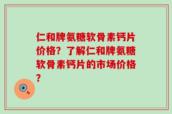 仁和牌氨糖软骨素钙片价格?了解仁和牌氨糖软骨素钙片的市场价格?-第1张图片-氨糖科普网 仁和牌氨糖软骨素钙片价格?了解仁和牌氨糖软骨素钙片的市场价格?-第1张图片-氨糖科普网