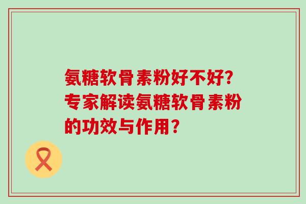 氨糖软骨素粉好不好?专家解读氨糖软骨素粉的功效与作用?-第1张图片-氨糖科普网 氨糖软骨素粉好不好?专家解读氨糖软骨素粉的功效与作用?-第1张图片-氨糖科普网