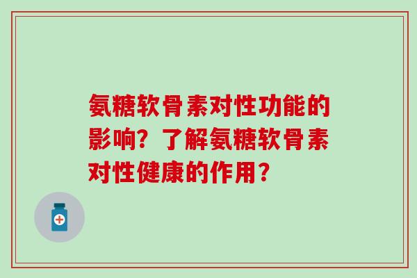 氨糖软骨素对性功能的影响?了解氨糖软骨素对性健康的作用?-第1张图片-氨糖科普网 氨糖软骨素对性功能的影响?了解氨糖软骨素对性健康的作用?-第1张图片-氨糖科普网