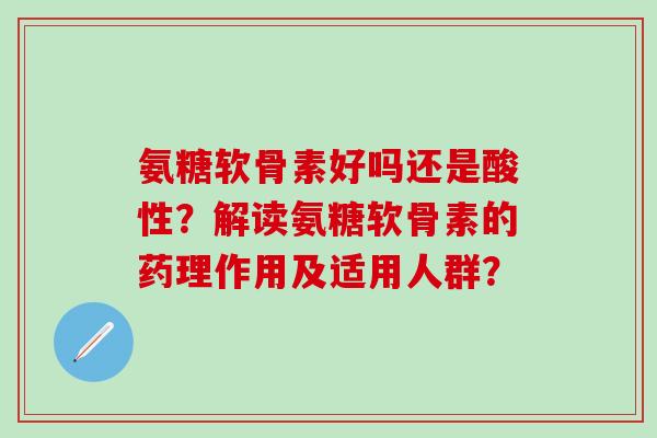 氨糖软骨素好吗还是酸性?解读氨糖软骨素的药理作用及适用人群?-第1张图片-氨糖科普网 氨糖软骨素好吗还是酸性?解读氨糖软骨素的药理作用及适用人群?-第1张图片-氨糖科普网