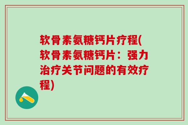 软骨素氨糖钙片疗程(软骨素氨糖钙片:强力治疗关节问题的有效疗程)-第1张图片-氨糖科普网 软骨素氨糖钙片疗程(软骨素氨糖钙片:强力治疗关节问题的有效疗程)-第1张图片-氨糖科普网