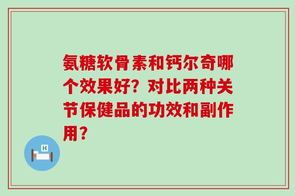 氨糖软骨素和钙尔奇哪个效果好?对比两种关节保健品的功效和副作用?-第1张图片-氨糖科普网 氨糖软骨素和钙尔奇哪个效果好?对比两种关节保健品的功效和副作用?-第1张图片-氨糖科普网